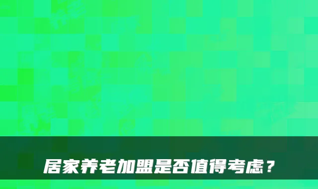 居家养老加盟是否值得考虑?