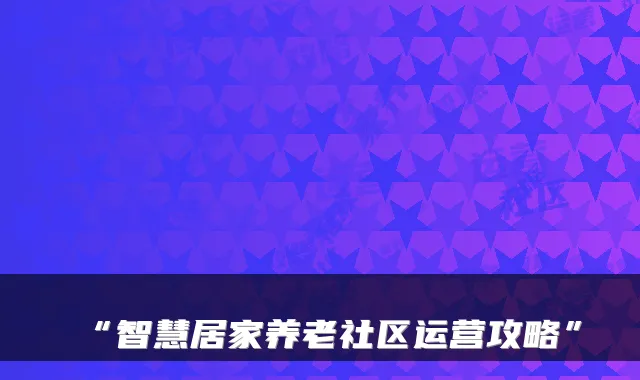 “智慧居家养老社区运营攻略”
