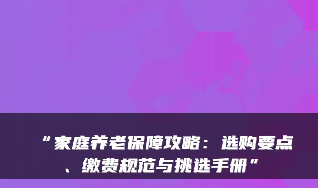 “家庭养老保障攻略：选购要点、缴费规范与挑选手册”