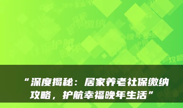 “深度揭秘:居家养老社保缴纳攻略,护航幸福晚年生活”