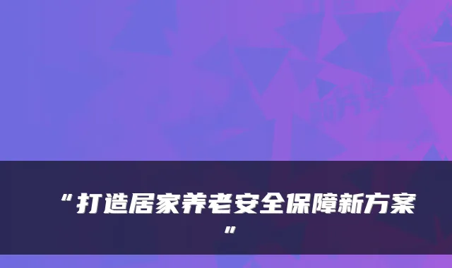 “打造居家养老安全保障新方案”