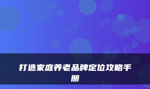 打造家庭养老品牌定位攻略手册