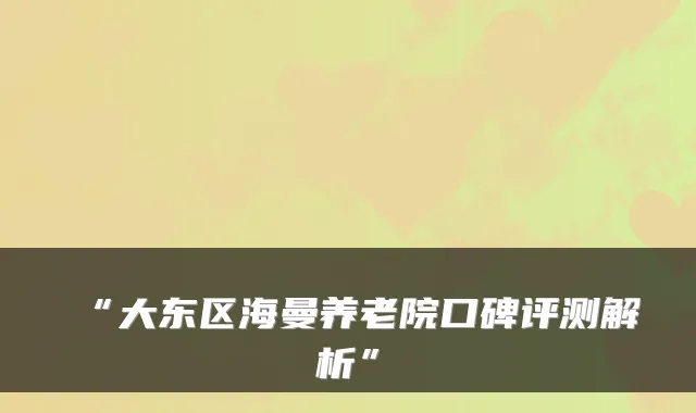 “大东区海曼养老院口碑评测解析”
