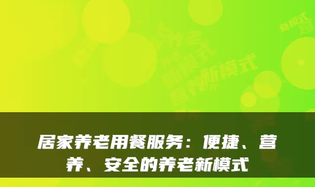 居家养老用餐服务：便捷、营养、安全的养老新模式