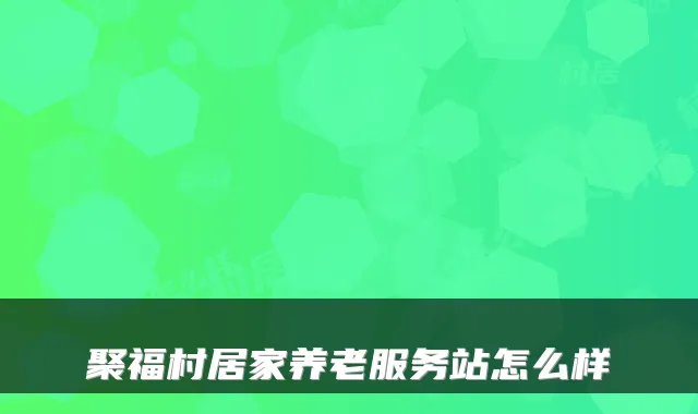 聚福村居家养老服务站怎么样