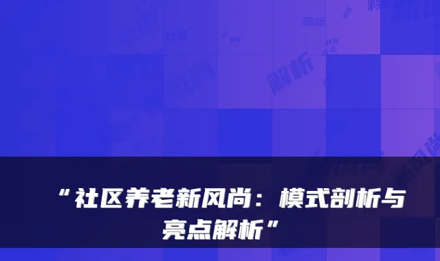 “社区养老新风尚：模式剖析与亮点解析”