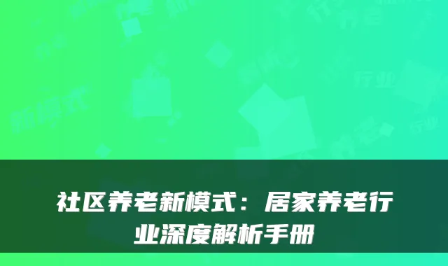 社区养老新模式：居家养老行业深度解析手册