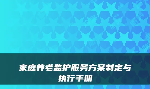 家庭养老监护服务方案制定与执行手册