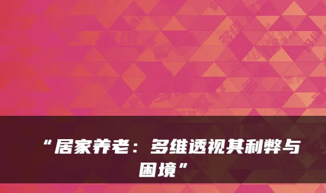 “居家养老:多维透视其利弊与困境”