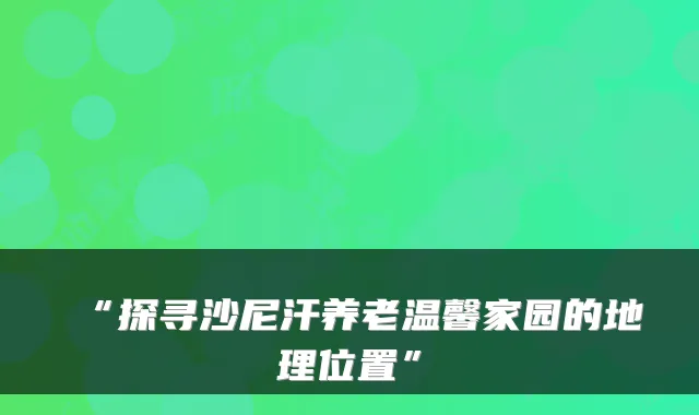 “探寻沙尼汗养老温馨家园的地理位置”