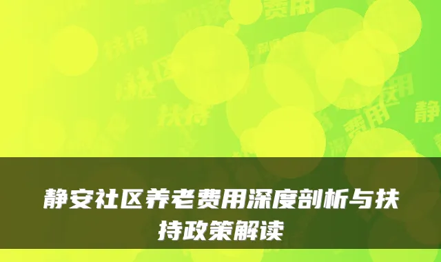 静安社区养老费用深度剖析与扶持政策解读