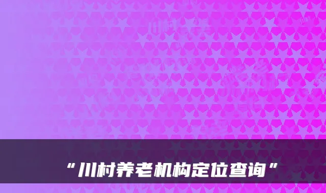 “川村养老机构定位查询”