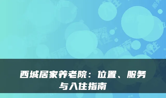 西城居家养老院:位置、服务与入住指南