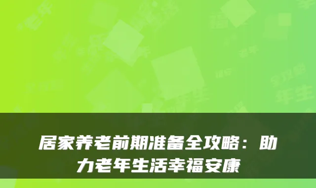 居家养老前期准备全攻略:助力老年生活幸福安康