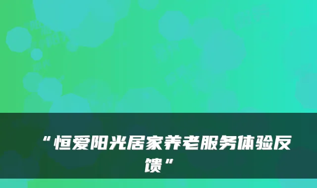“恒爱阳光居家养老服务体验反馈”
