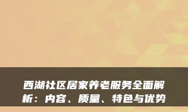 西湖社区居家养老服务全面解析:内容、质量、特色与优势