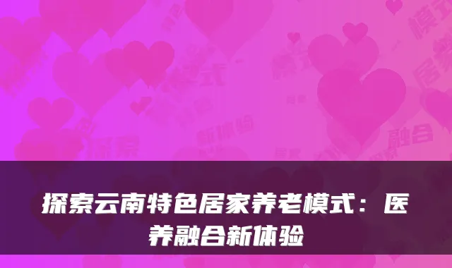 探索云南特色居家养老模式:医养融合新体验