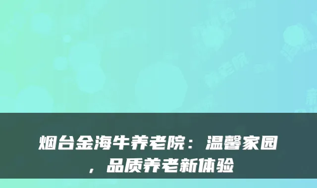 烟台金海牛养老院：温馨家园，品质养老新体验