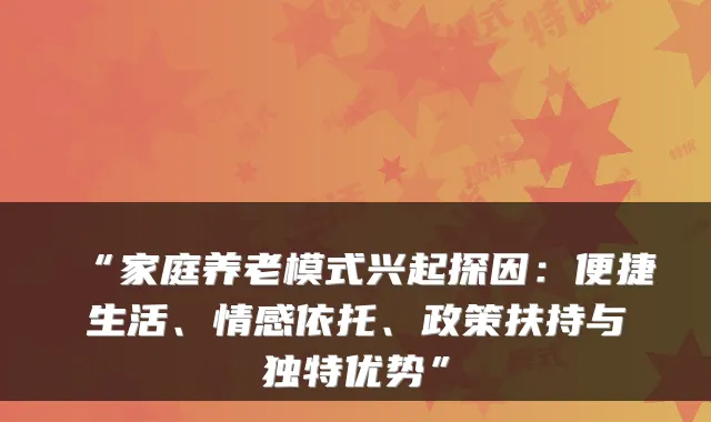 “家庭养老模式兴起探因：便捷生活、情感依托、政策扶持与独特优势”