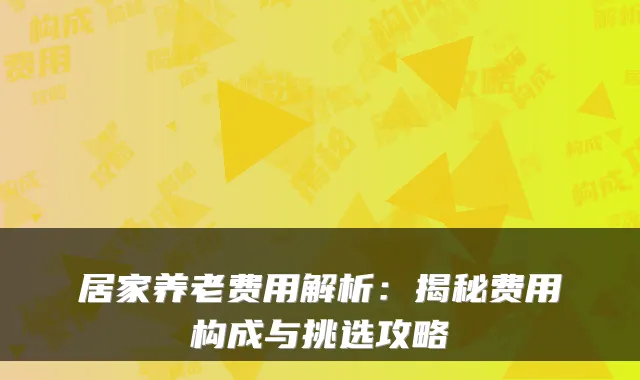 居家养老费用解析:揭秘费用构成与挑选攻略