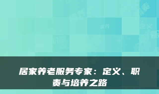 居家养老服务专家：定义、职责与培养之路