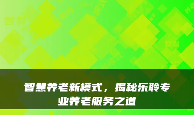 智慧养老新模式,揭秘乐聆专业养老服务之道