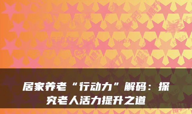 居家养老“行动力”解码：探究老人活力提升之道