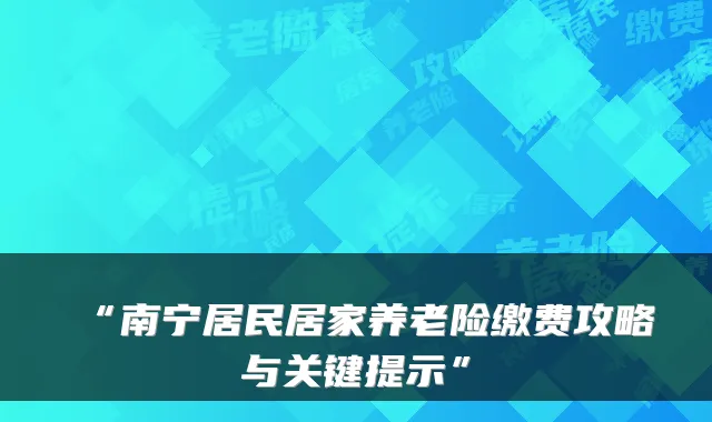 “南宁居民居家养老险缴费攻略与关键提示”