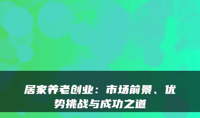 居家养老创业：市场前景、优势挑战与成功之道