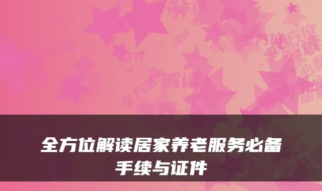 全方位解读居家养老服务必备手续与证件