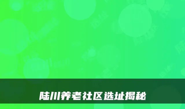 陆川养老社区选址揭秘