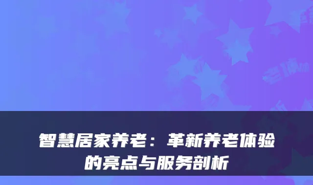 智慧居家养老:革新养老体验的亮点与服务剖析