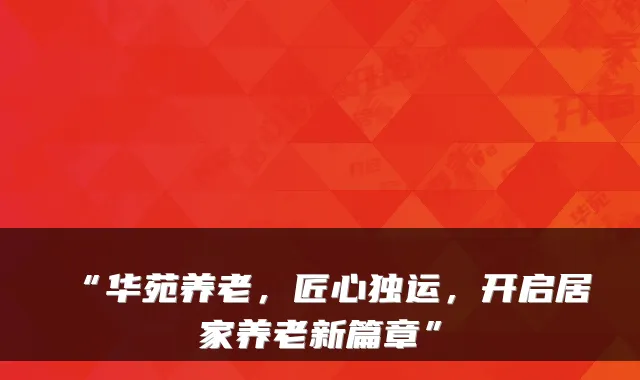 “华苑养老,匠心独运,开启居家养老新篇章”