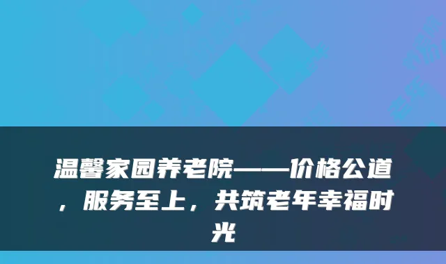温馨家园养老院——价格公道,服务至上,共筑老年幸福时光