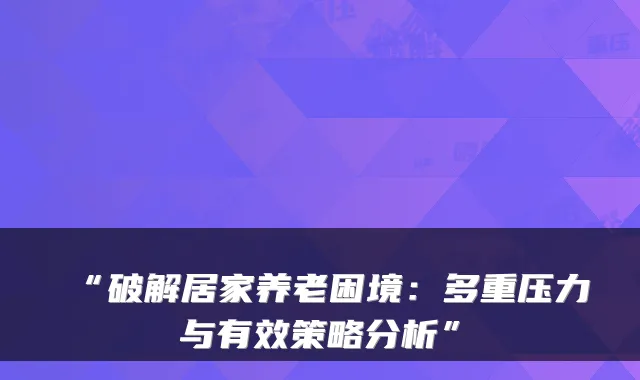“破解居家养老困境：多重压力与有效策略分析”
