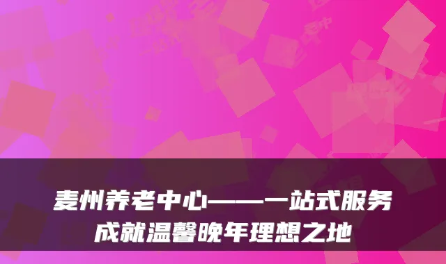 麦州养老中心——一站式服务成就温馨晚年理想之地