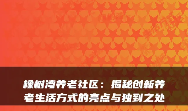 橡树湾养老社区:揭秘创新养老生活方式的亮点与独到之处
