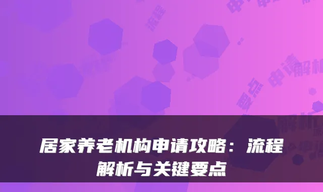 居家养老机构申请攻略:流程解析与关键要点