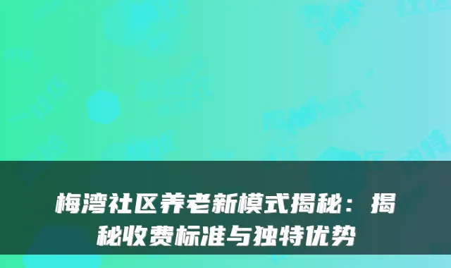 梅湾社区养老新模式揭秘：揭秘收费标准与独特优势