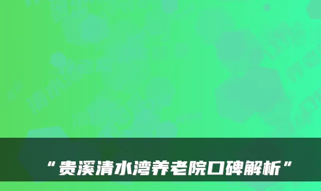 “贵溪清水湾养老院口碑解析”