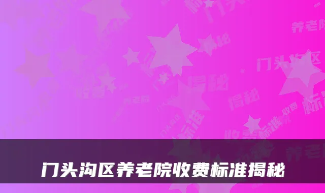 门头沟区养老院收费标准揭秘