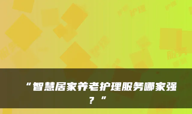 “智慧居家养老护理服务哪家强？”