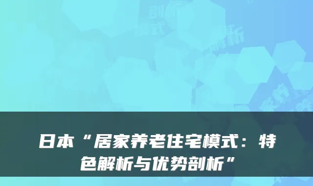 日本“居家养老住宅模式：特色解析与优势剖析”