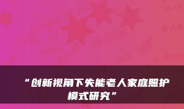 “创新视角下失能老人家庭照护模式研究”