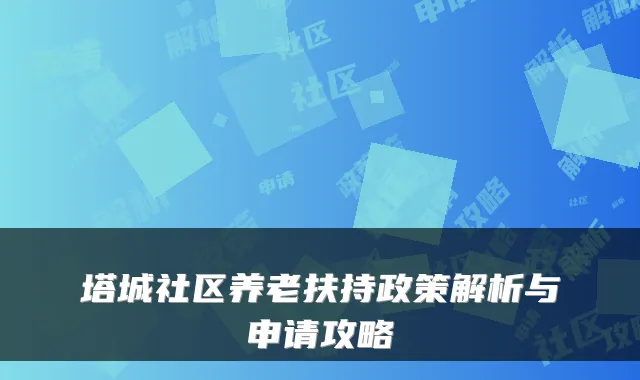 塔城社区养老扶持政策解析与申请攻略