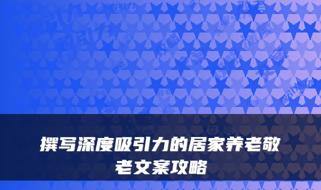 撰写深度吸引力的居家养老敬老文案攻略