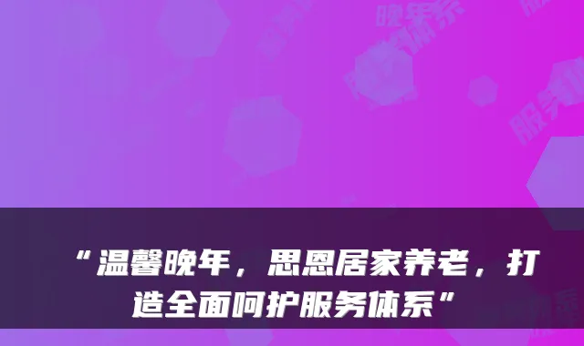 “温馨晚年，思恩居家养老，打造全面呵护服务体系”