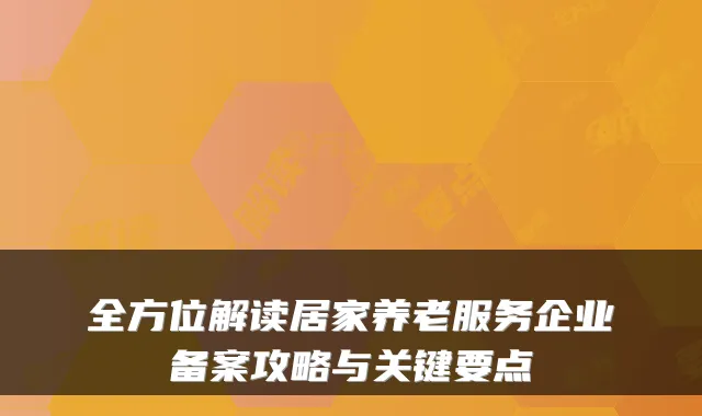 全方位解读居家养老服务企业备案攻略与关键要点