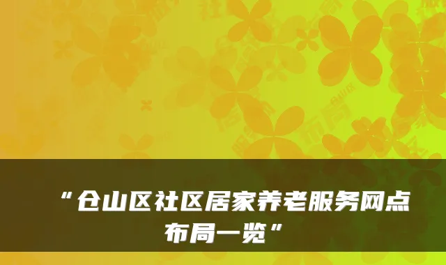 “仓山区社区居家养老服务网点布局一览”