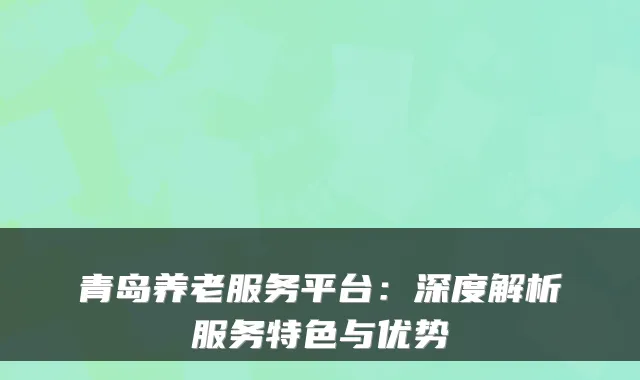 青岛养老服务平台：深度解析服务特色与优势